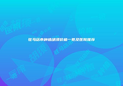 驻马店市种植胡须价格一览及医院推荐