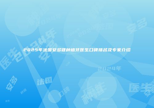 2025年法国安多健种植牙医生口碑排名及专家介绍