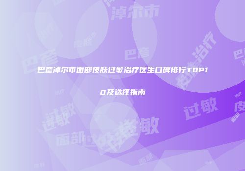 巴彦淖尔市面部皮肤过敏治疗医生口碑排行TOP10及选择指南