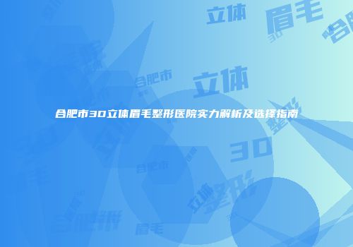 合肥市3D立体眉毛整形医院实力解析及选择指南