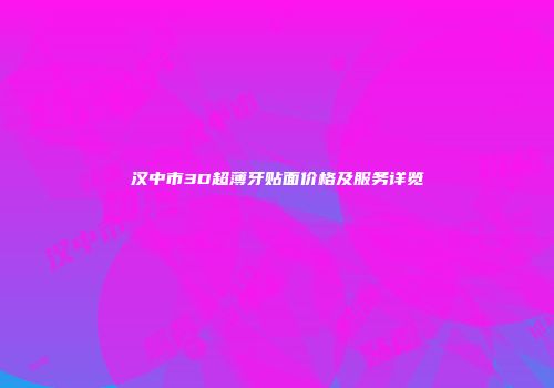 汉中市3D超薄牙贴面价格及服务详览
