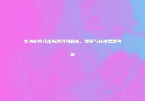 北海树脂牙齿贴面风险解析：质量与技术双面考量
