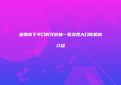 德阳市下半口假牙价格一览及各大口腔机构介绍