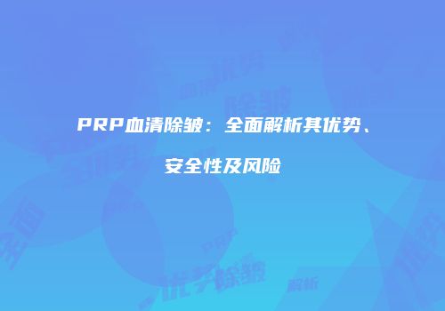 PRP血清除皱：全面解析其优势、安全性及风险