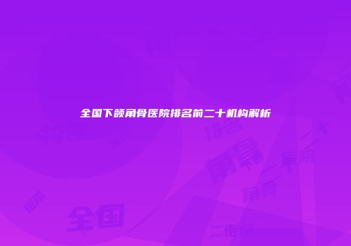 全国下颌角骨医院排名前二十机构解析