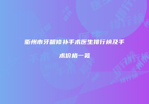 衢州市牙龈修补手术医生排行榜及手术价格一览