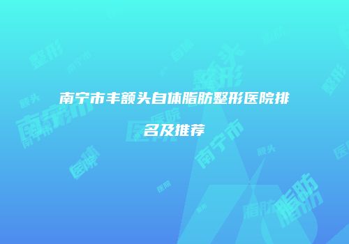 南宁市丰额头自体脂肪整形医院排名及推荐