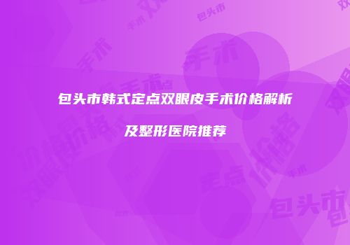 包头市韩式定点双眼皮手术价格解析及整形医院推荐