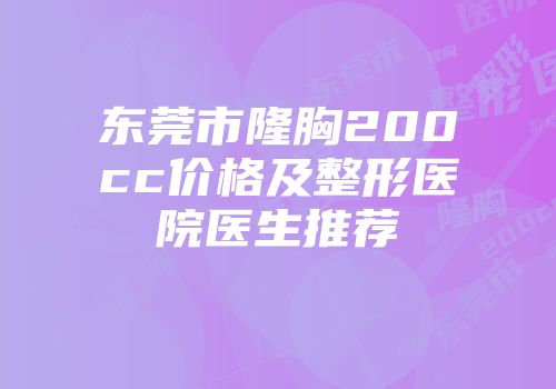 东莞市隆胸200cc价格及整形医院医生推荐
