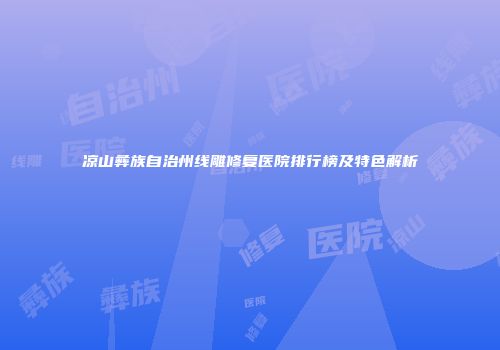 凉山彝族自治州线雕修复医院排行榜及特色解析
