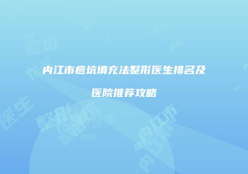内江市痘坑填充法整形医生排名及医院推荐攻略