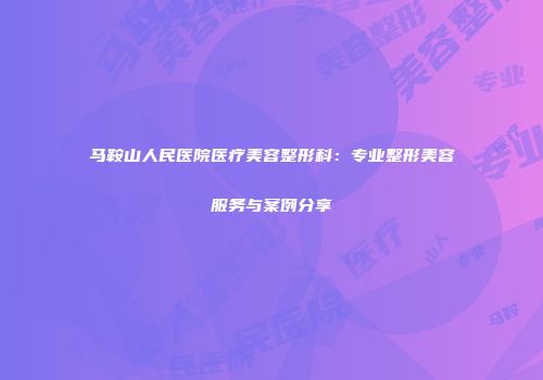 马鞍山人民医院医疗美容整形科：专业整形美容服务与案例分享