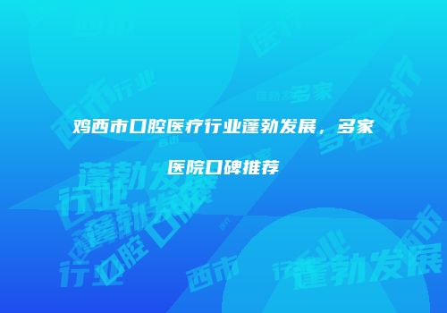 鸡西市口腔医疗行业蓬勃发展，多家医院口碑推荐