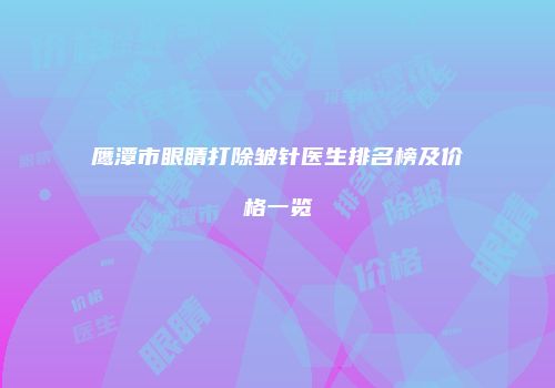 鹰潭市眼睛打除皱针医生排名榜及价格一览