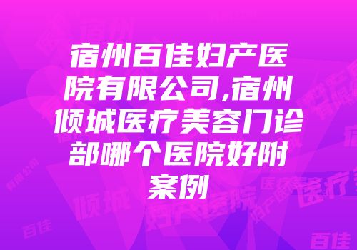 宿州百佳妇产医院有限公司,宿州倾城医疗美容门诊部哪个医院好附案例