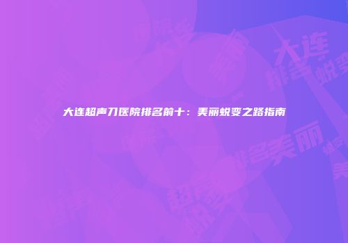 大连超声刀医院排名前十：美丽蜕变之路指南