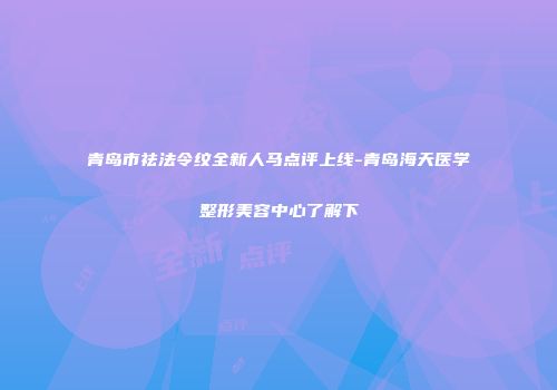 青岛市祛法令纹全新人马点评上线-青岛海天医学整形美容中心了解下
