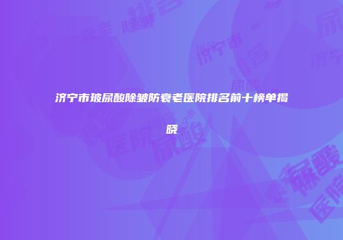 济宁市玻尿酸除皱防衰老医院排名前十榜单揭晓