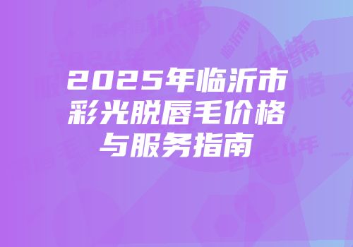 2025年临沂市彩光脱唇毛价格与服务指南