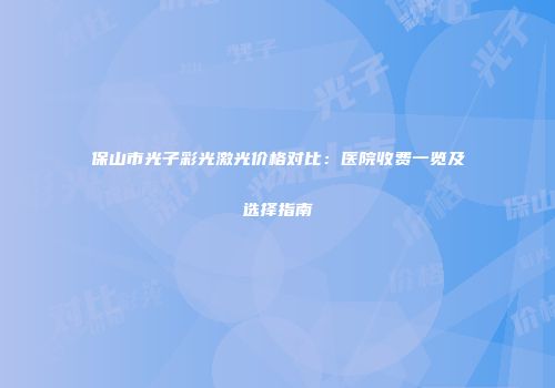 保山市光子彩光激光价格对比：医院收费一览及选择指南