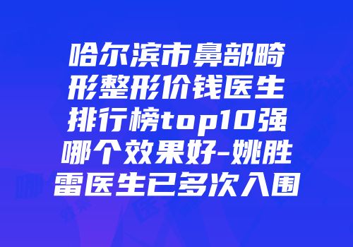 哈尔滨市鼻部畸形整形价钱医生排行榜top10强哪个效果好-姚胜雷医生已多次入围