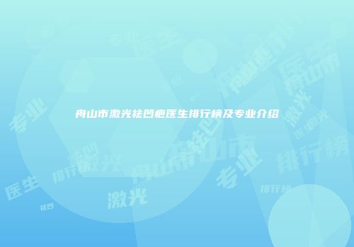 舟山市激光祛凹疤医生排行榜及专业介绍