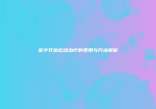 金华牙齿松动治疗的费用与方法解析