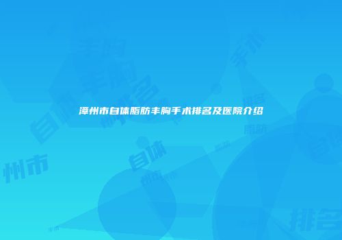 漳州市自体脂肪丰胸手术排名及医院介绍