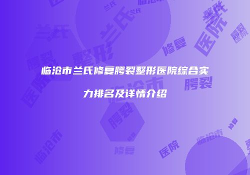 临沧市兰氏修复腭裂整形医院综合实力排名及详情介绍