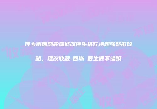 萍乡市面部轮廓修改医生排行榜超强整形攻略，建议收藏-曹斯頔医生很不错哦