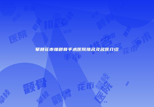 攀枝花市推颧骨手术医院排名及名医介绍