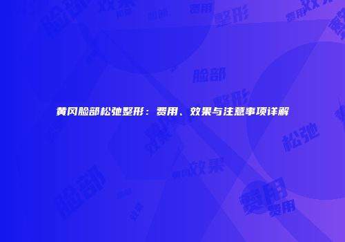 黄冈脸部松弛整形：费用、效果与注意事项详解