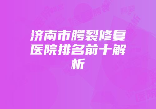 济南市腭裂修复医院排名前十解析