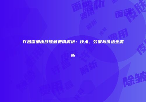 许昌面部皮肤除皱费用解析：技术、效果与价格全解析
