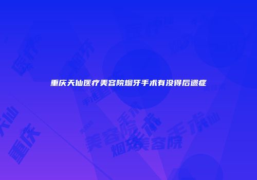 重庆天仙医疗美容院烟牙手术有没得后遗症