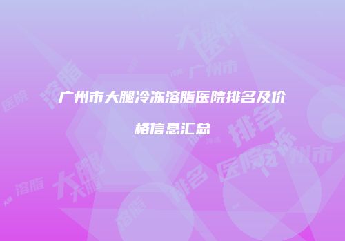 广州市大腿冷冻溶脂医院排名及价格信息汇总