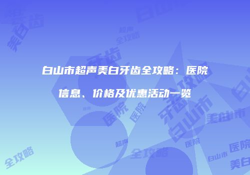 白山市超声美白牙齿全攻略：医院信息、价格及优惠活动一览