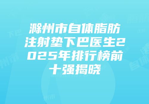 滁州市自体脂肪注射垫下巴医生2025年排行榜前十强揭晓