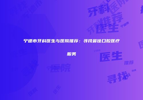 宁德市牙科医生与医院推荐：寻找最佳口腔医疗服务
