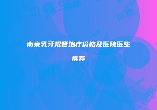 南京乳牙根管治疗价格及医院医生推荐