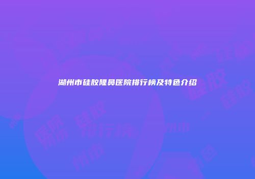 湖州市硅胶隆鼻医院排行榜及特色介绍