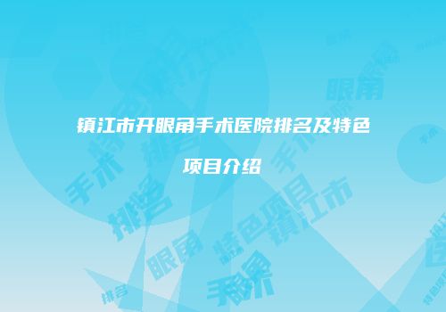 镇江市开眼角手术医院排名及特色项目介绍