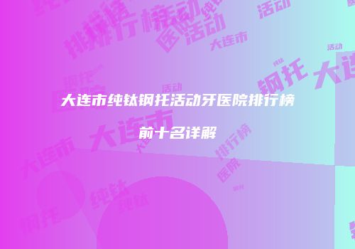 大连市纯钛钢托活动牙医院排行榜前十名详解