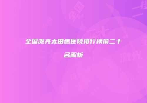 全国激光太田痣医院排行榜前二十名解析