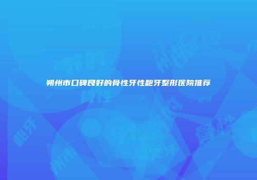 朔州市口碑良好的骨性牙性龅牙整形医院推荐