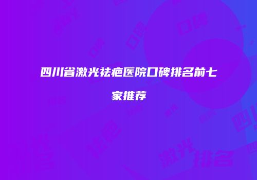 四川省激光祛疤医院口碑排名前七家推荐