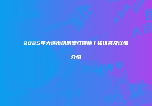 2025年大连市阴唇漂红医院十强排名及详细介绍