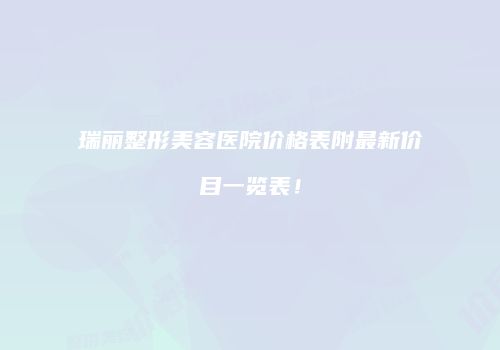 瑞丽整形美容医院价格表附最新价目一览表！