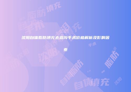 沈阳自体脂肪填充去泪沟手术价格解析及影响因素