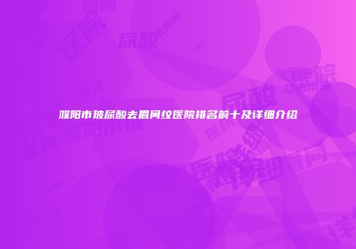 濮阳市玻尿酸去眉间纹医院排名前十及详细介绍
